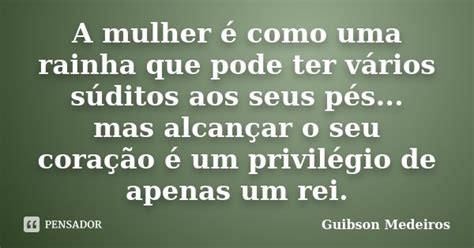 A Mulher é Como Uma Rainha Que Pode Ter Guibson Medeiros Pensador