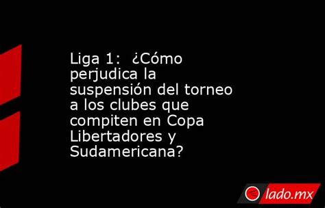 Liga 1 ¿cómo Perjudica La Suspensión Del Torneo A Los Clubes Que