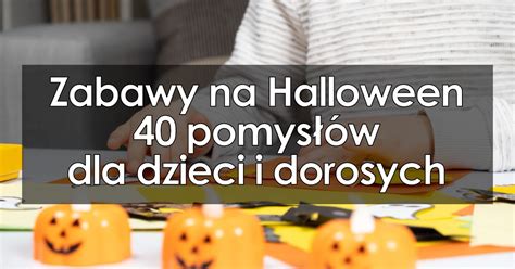 Zabawy Na Halloween 40 Pomysłów Dla Dzieci I Dorosych