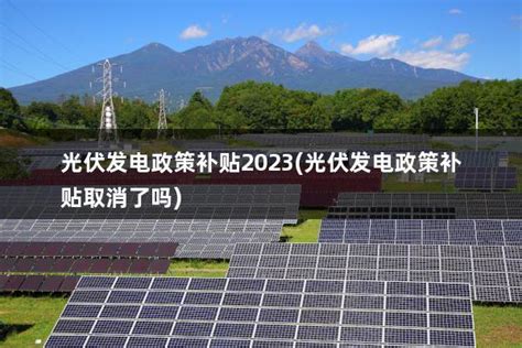 光伏发电政策补贴2023光伏发电政策补贴取消了吗 太阳能光伏板