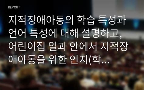 지적장애아동의 학습 특성과 언어 특성에 대해 설명하고 어린이집 일과 안에서 지적장애아동을 위한 인지학습나 언어지도방법에