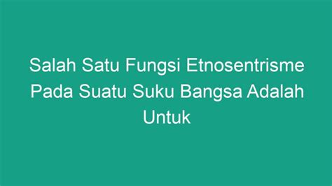 Salah Satu Fungsi Etnosentrisme Pada Suatu Suku Bangsa Adalah Untuk