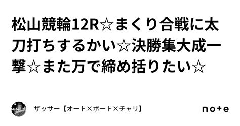 松山競輪12rまくり合戦に太刀打ちするかい決勝集大成一撃また万で締め括りたい｜🔥ザッサー🔥【オート×ボート×チャリ】