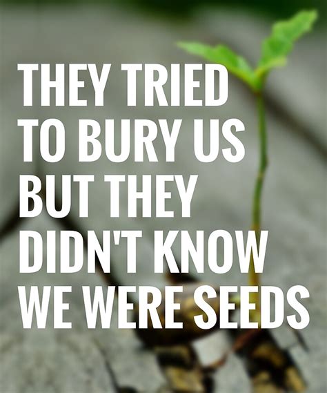 They Tried To Bury Us But They Didn T Know We Were Seeds By