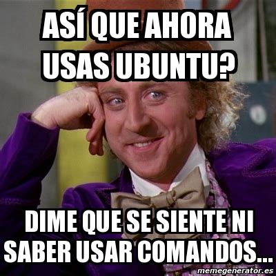 Meme Willy Wonka As Que Ahora Usas Ubuntu Dime Que Se Siente Ni