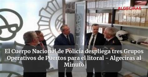 El Cuerpo Nacional De Polic A Despliega Tres Grupos Operativos De