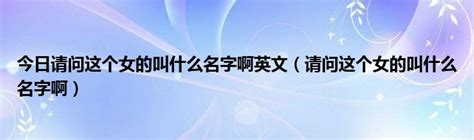 今日请问这个女的叫什么名字啊英文（请问这个女的叫什么名字啊）华夏文化传播网