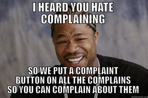 WE HEARD YOU LIKE COMPLAINING - quickmeme