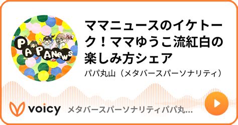 ママニュースのイケトーク！ママゆうこ流紅白の楽しみ方シェア パパ丸山voicyフェス23公式アンバサダーandメタバースイベントuracy