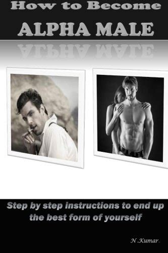 How To Become Alpha Male Step By Step Instructions To End Up The Best Form Of Yourself By N