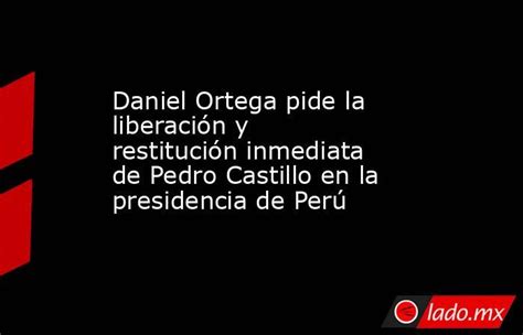 Daniel Ortega Pide La Liberación Y Restitución Inmediata De Pedro