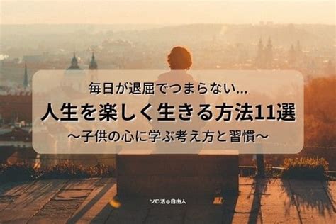 楽しく生きる方法11選！毎日の退屈を一発逆転する考え方と習慣 ソロ活自由人blog