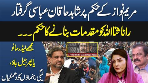 Rana Sanaullah Arrest Shahid Khaqan Abbasi On Maryam Nawaz Order