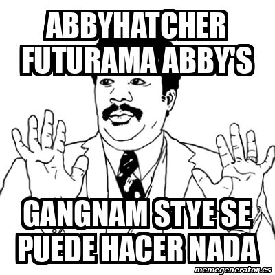 Meme Ay Si Abbyhatcher Futurama Abby S Gangnam Stye Se Puede Hacer