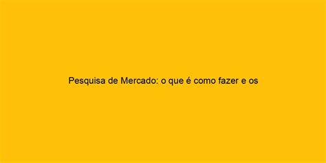 Pesquisa De Mercado O Que é Como Fazer E Os Principais Tipos