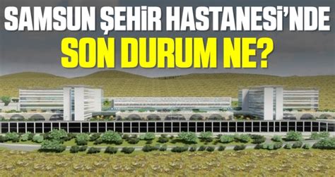 Samsun Canik Şehir Hastanesi nde Son Durum Ne GÜNDEM Samsun Hedef