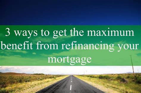 Maximize Benefits Of Mortgage Refinancing 3 Key Ways