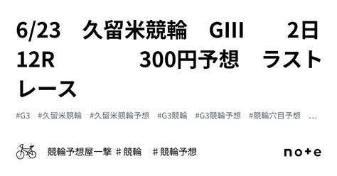 623 久留米競輪 GⅢ 2日 12r 300円予想 ラストレース｜競輪予想屋一撃 ♯競輪 ♯競輪予想