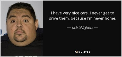 Gabriel Iglesias quote: I have very nice cars. I never get to drive...