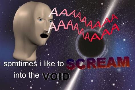 Who Doesn T Like Screaming Into The Void 9gag