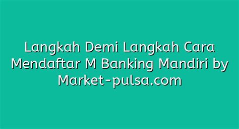 Langkah Demi Langkah Cara Mendaftar M Banking Mandiri Market Pulsa