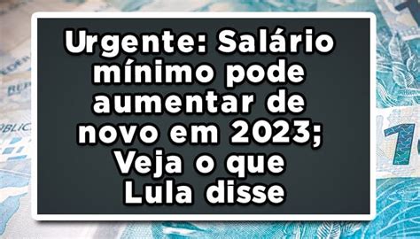 Urgente Salário Mínimo Pode Aumentar De Novo Em 2023 Veja O Que Lula Disse