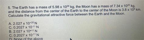 [ANSWERED] The Earth has a mass of 5.98 x 1024 kg, the Moon has a mass ...