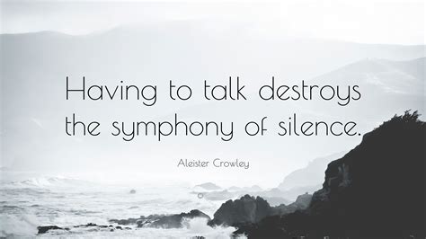 Aleister Crowley Quote: “Having to talk destroys the symphony of silence.”