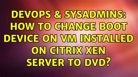 DevOps SysAdmins How To Change Boot Device On Vm Installed On Citrix