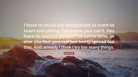 Pete Seeger Quote: “I have to resist the temptation to want to learn