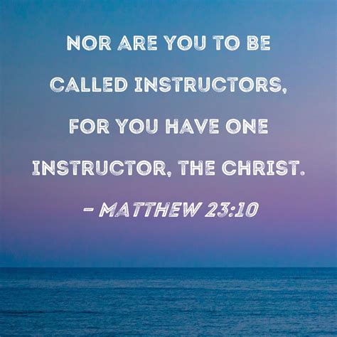 Matthew 23:10 Nor are you to be called instructors, for you have one