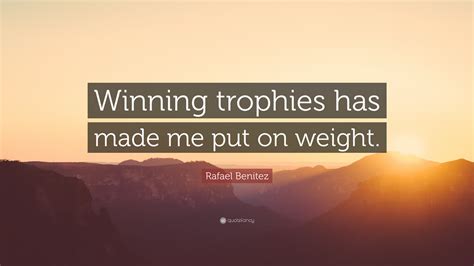 Rafael Benitez Quote: “Winning trophies has made me put on weight.”