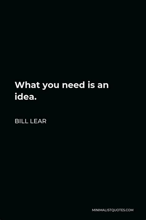 Bill Lear Quote: What you need is an idea.