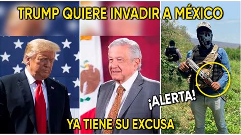 Alerta Trump Quiere Invadir A M Xico Ya Tiene Su Excusa Youtube