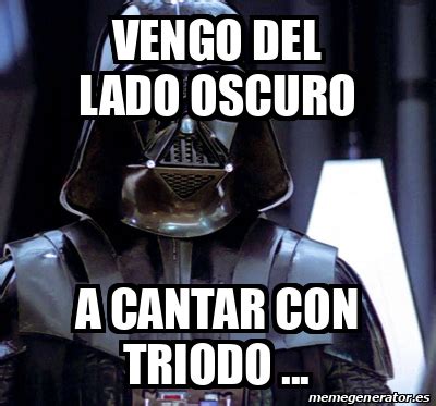 Meme Personalizado Vengo Del Lado Oscuro A Cantar Con Triodo