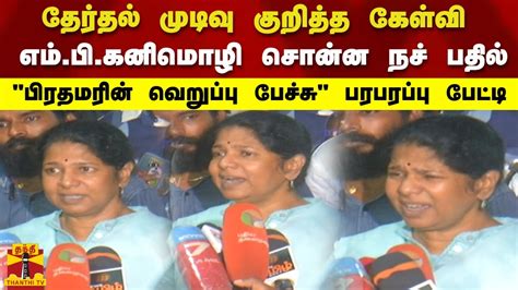 தேர்தல் முடிவு குறித்து எம் பி கனிமொழி சொன்ன நச் பதில் பிரதமரின் வெறுப்பு பேச்சு பரபரப்பு