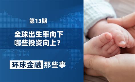 《环球金融那些事》第十三期：全球出生率向下，哪些投资向上？ 知乎