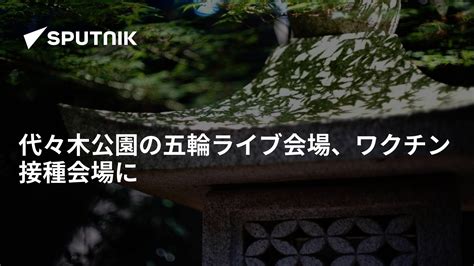 代々木公園の五輪ライブ会場、ワクチン接種会場に 2021年6月1日 Sputnik 日本