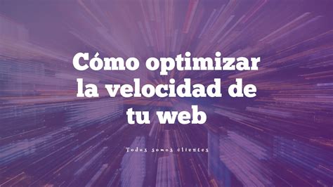 Todos Somos Clientes Cómo Optimizar la Velocidad de Tu Web