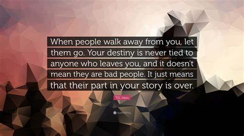 T D Jakes Quote “when People Walk Away From You Let Them Go Your Destiny Is Never Tied To