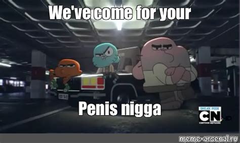 Meme We Ve Come For Your Penis Nigga All Templates Meme Arsenal