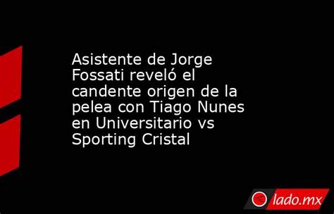 Asistente De Jorge Fossati Reveló El Candente Origen De La Pelea Con Tiago Nunes En