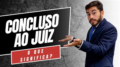 Compreenda De Uma Vez Por Todas O Significado De Concluso Ao Juiz No