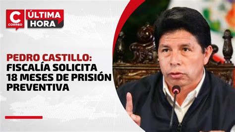 PerÚ Fiscalía Solicita 18 Meses De Prisión Preventiva Contra Pedro Castillo CorreoÚltimahora