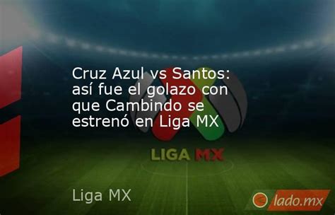 Cruz Azul Vs Santos Así Fue El Golazo Con Que Cambindo Se Estrenó En