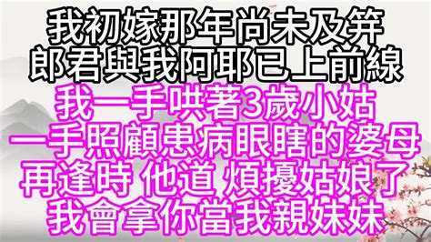 我初嫁那年，尚未及笄，郎君與我阿耶已上前線，我一手哄著3歲小姑，一手照顧患病眼瞎的婆母，再逢時，他道，煩擾姑娘了，我會拿你當我親妹妹【幸福人生】 Youtube