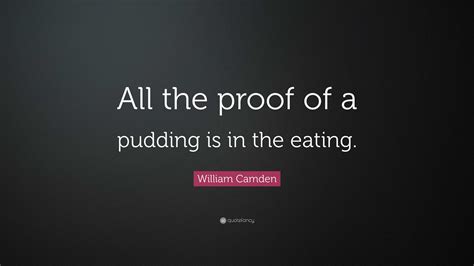 William Camden Quote: “All the proof of a pudding is in the eating.”