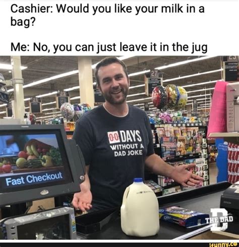 Cashier Would You Like Your Milk In A Bag Me No You Can Just Leave