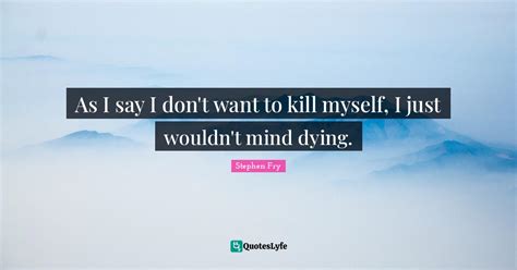 As I Say I Dont Want To Kill Myself I Just Wouldnt Mind Dying