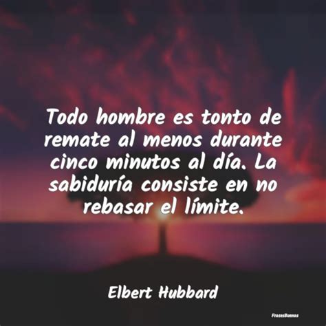 Frases De Elbert Hubbard Todo Hombre Es Tonto De Remate Al Menos